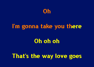 Oh
I'm gonna take you there

Oh oh oh

That's the way love goes