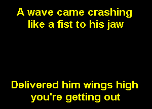 A wave came crashing
like a fist to his jaw

Delivered him wings high
you're getting out
