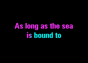 As long as the sea

is bound to