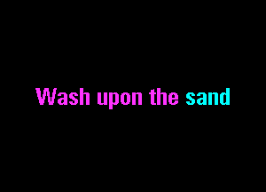 Wash upon the sand