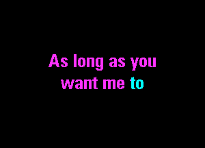 As long as you

want me to