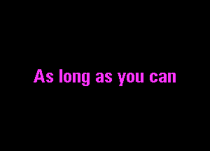As long as you can