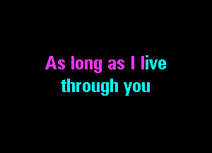 As long as I live

through you