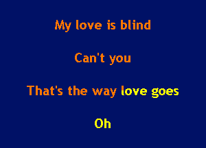 My love is blind

Can't you

That's the way love goes

Oh