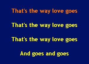 That's the way love goes

That's the way love goes

That's the way love goes

And goes and goes