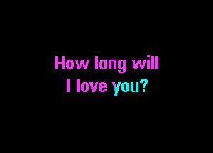 How long will

I love you?
