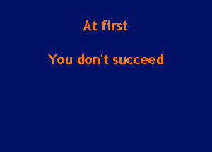 At first

You don't succeed