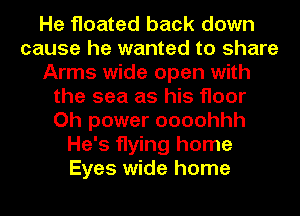 He floated back down
cause he wanted to share
Arms wide open with
the sea as his floor
Oh power oooohhh
He's flying home
Eyes wide home