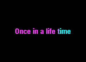 Once in a life time