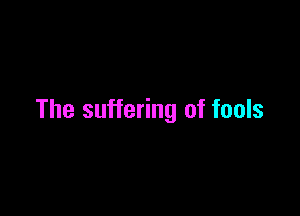 The suffering of fools