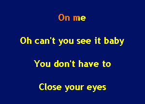 0n me
Oh can't you see it baby

You don't have to

Close your eyes