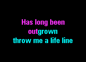 Has long been

outgrown
throw me a life line