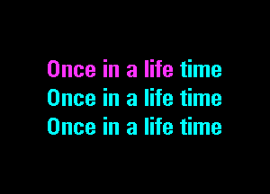 Once in a life time

Once in a life time
Once in a life time