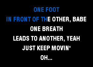 OHE FOOT
IN FRONT OF THE OTHER, BABE
OHE BREATH
LEADS TO ANOTHER, YEAH
JUST KEEP MOVIH'
0H...
