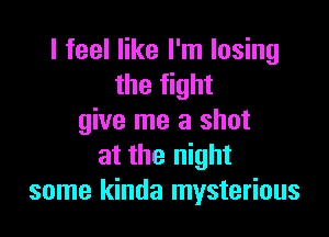 I feel like I'm losing
the fight

give me a shot
at the night
some kinda mysterious