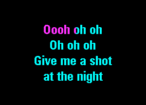 Oooh oh oh
Oh oh oh

Give me a shot
at the night