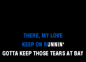 THERE, MY LOVE
KEEP ON RUHHIH'
GOTTA KEEP THOSE TEARS AT BAY