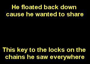 He floated back down
cause he wanted to share

This key to the locks on the
chains he saw everywhere