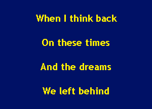 When I think back

On these times

And the dreams

We left behind