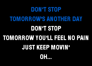 DON'T STOP
TOMORROW'S ANOTHER DAY
DON'T STOP
TOMORROW YOU'LL FEEL H0 PAIN
JUST KEEP MOVIH'
0H...