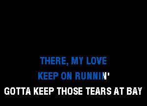 THERE, MY LOVE
KEEP ON RUHHIH'
GOTTA KEEP THOSE TEARS AT BAY