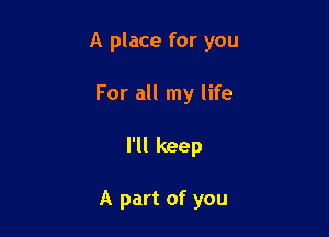 A place for you

For all my life
I'll keep

A part of you