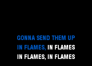 GONNA SEND THEM UP
IN FLAMES, IN FLAMES

IH FLAMES, IN FLAMES l