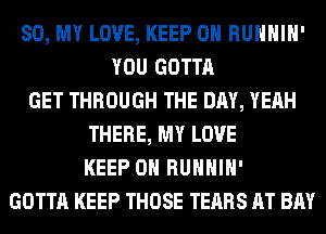 80, MY LOVE, KEEP ON RUHHIH'
YOU GOTTA
GET THROUGH THE DAY, YEAH
THERE, MY LOVE
KEEP ON RUHHIH'
GOTTA KEEP THOSE TEARS AT BAY