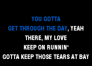 YOU GOTTA
GET THROUGH THE DAY, YEAH
THERE, MY LOVE
KEEP ON RUHHIH'
GOTTA KEEP THOSE TEARS AT BAY