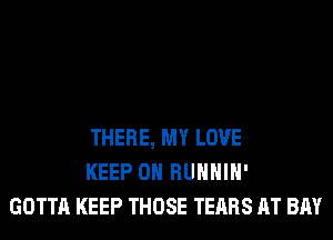 THERE, MY LOVE
KEEP ON RUHHIH'
GOTTA KEEP THOSE TEARS AT BAY