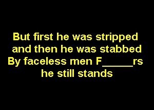 But first he was stripped
and then he was stabbed
By faceless men F rs
he still stands
