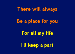 There will always

Be a place for you
For all my life

I'll keep a part