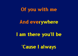 Of you with me

And everywhere

I am there you'll be

'Cause I always