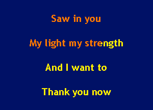 Saw in you

My light my strength

And I want to

Thank you now