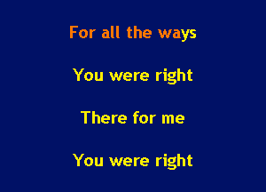 For all the ways

You were right
There for me

You were right