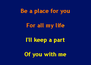 Be a place for you

For all my life
I'll keep a part

Of you with me