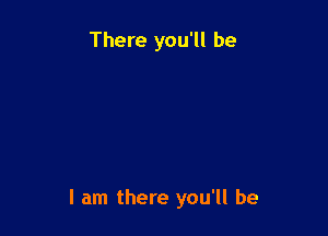 There you'll be

I am there you'll be