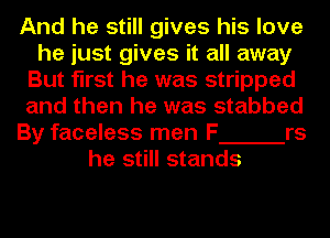 And he still gives his love
he just gives it all away
But first he was stripped
and then he was stabbed
By faceless men F rs
he still stands