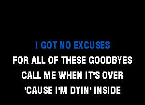 I GOT H0 EXCUSES
FOR ALL OF THESE GOODBYES
CALL ME WHEN IT'S OVER
'CAUSE I'M DYIH' INSIDE
