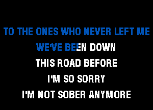 TO THE ONES WHO NEVER LEFT ME
WE'VE BEEN DOWN
THIS ROAD BEFORE
I'M SO SORRY
I'M NOT SOBER AHYMORE