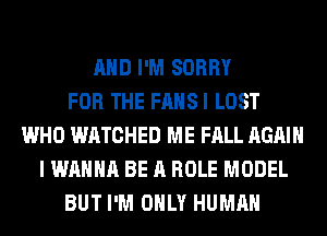 AND I'M SORRY
FOR THE FANS I LOST
WHO WATCHED ME FALL AGAIN
I WANNA BE A ROLE MODEL
BUT I'M ONLY HUMAN