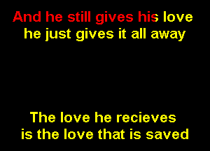 And he still gives his love
he just gives it all away

The love he recieves
is the love that is saved
