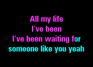 All my life
I've been

I've been waiting for
someone like you yeah