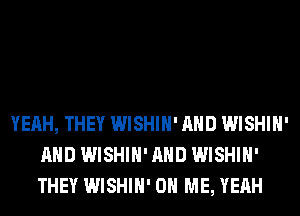 YEAH, THEY WISHIH' AND WISHIH'
AND WISHIH' AND WISHIH'
THEY WISHIH' ON ME, YEAH