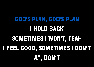 GOD'S PLAN, GOD'S PLAN
I HOLD BACK
SOMETIMES I WON'T, YEAH
I FEEL GOOD, SOMETIMESI DON'T
AY, DON'T