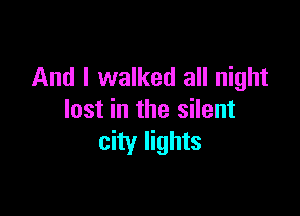 And I walked all night

last in the silent
city lights