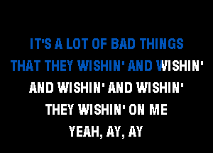 IT'S A LOT OF BAD THINGS
THAT THEY WISHIH' AND WISHIH'
AND WISHIH' AND WISHIH'
THEY WISHIH' ON ME
YEAH, AY, RY