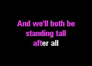 And we'll both be

standing tall
after all