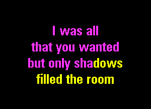 l was all
that you wanted

but only shadows
filled the room