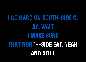 I GO HARD 0H SOUTH-SIDE G.
M, WAIT
I MAKE SURE
THAT HORTH-SIDE EAT, YEAH
AND STILL